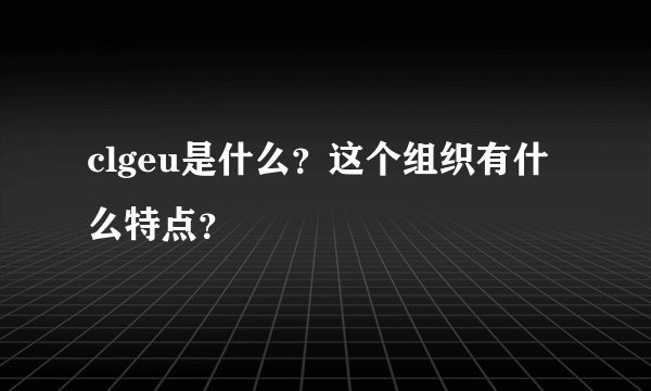 clgeu是什么？这个组织有什么特点？