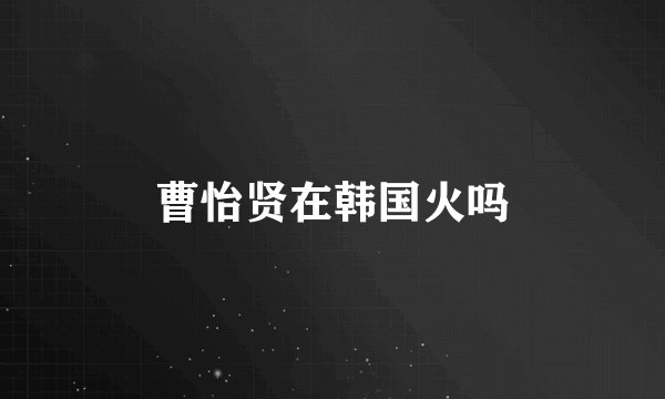 曹怡贤在韩国火吗