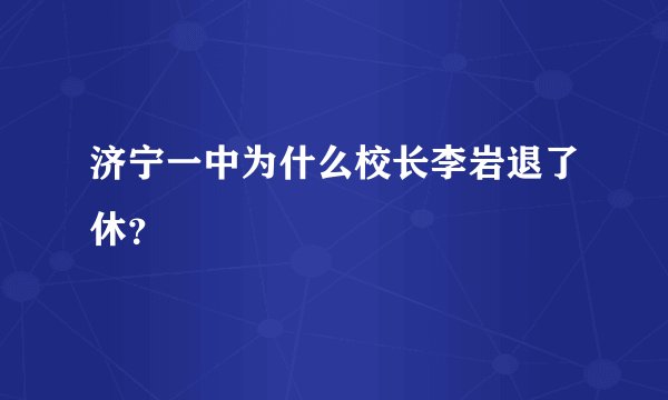 济宁一中为什么校长李岩退了休？