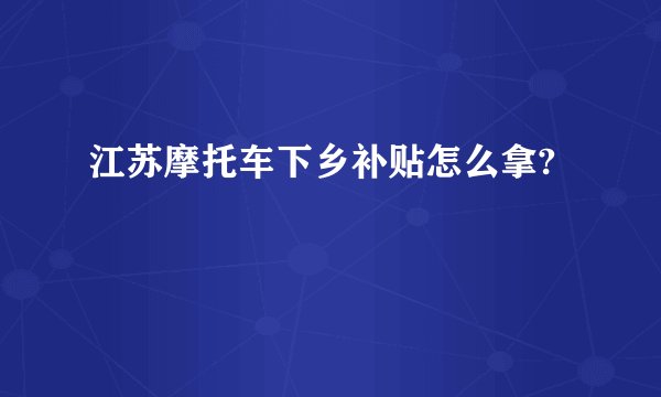江苏摩托车下乡补贴怎么拿?