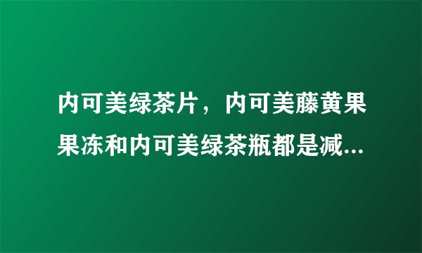 内可美绿茶片，内可美藤黄果果冻和内可美绿茶瓶都是减肥用的吗？