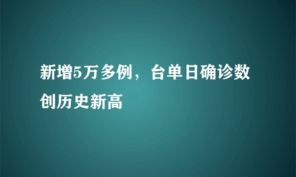 新增5万多例，台单日确诊数创历史新高