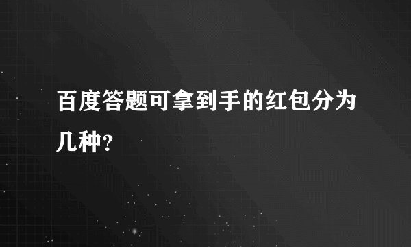 百度答题可拿到手的红包分为几种？