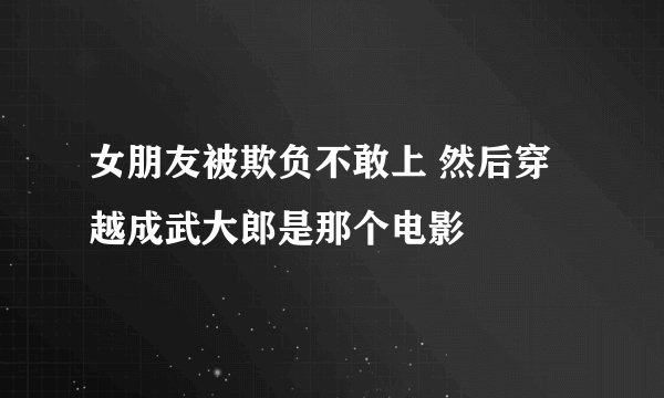 女朋友被欺负不敢上 然后穿越成武大郎是那个电影