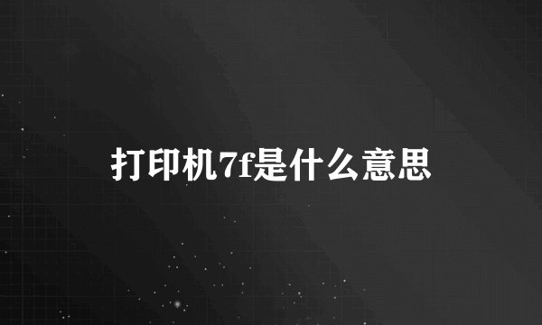 打印机7f是什么意思