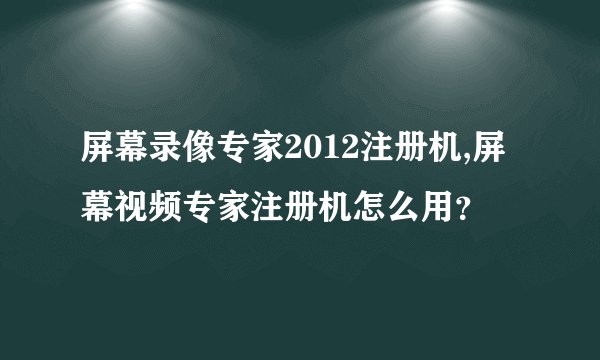 屏幕录像专家2012注册机,屏幕视频专家注册机怎么用？