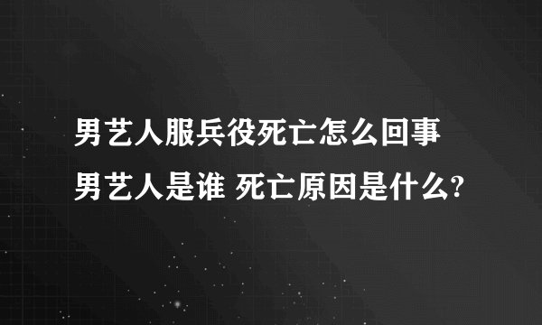 男艺人服兵役死亡怎么回事 男艺人是谁 死亡原因是什么?