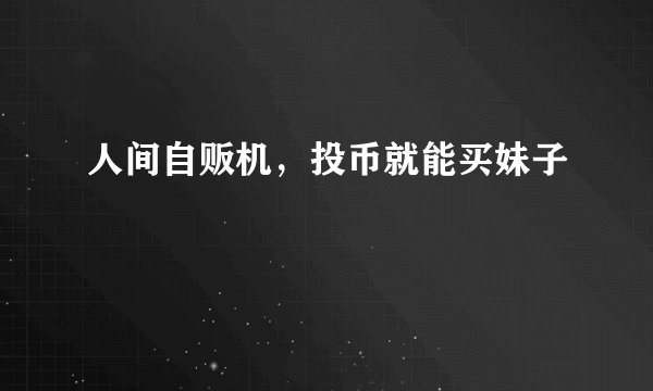 人间自贩机，投币就能买妹子