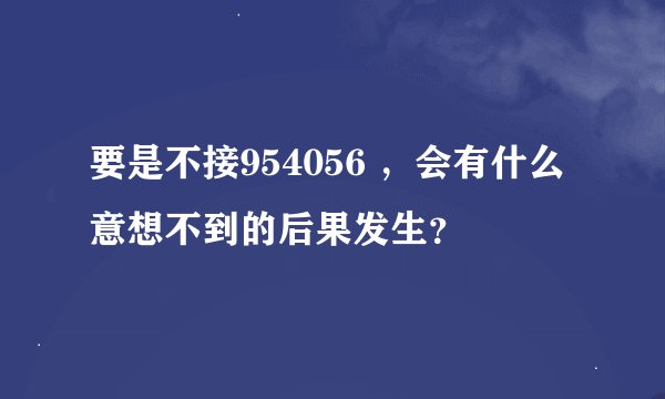 要是不接954056 ，会有什么意想不到的后果发生？