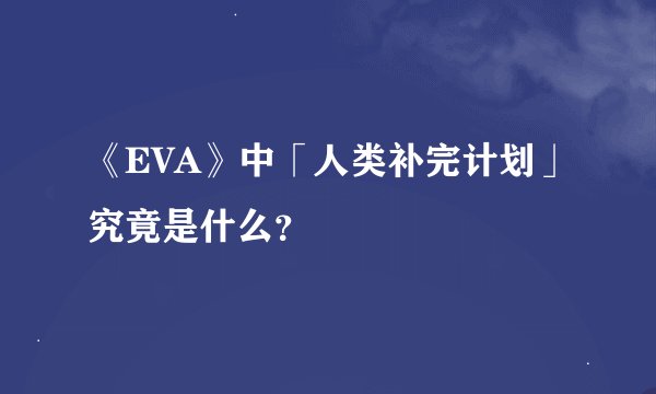 《EVA》中「人类补完计划」究竟是什么？