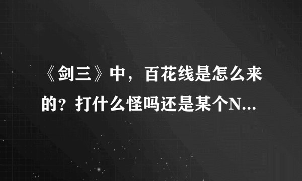 《剑三》中，百花线是怎么来的？打什么怪吗还是某个NPC在卖？知道的说下，谢谢！