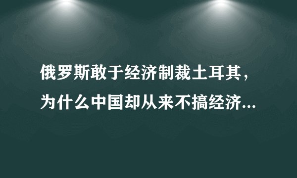 俄罗斯敢于经济制裁土耳其，为什么中国却从来不搞经济制裁 ?
