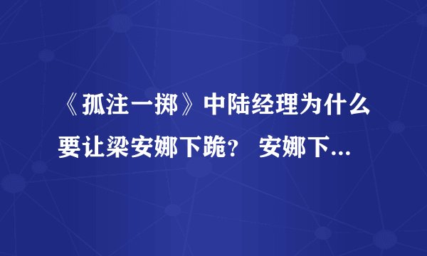《孤注一掷》中陆经理为什么要让梁安娜下跪？ 安娜下跪有什么隐喻 阿才为什么要救梁安娜