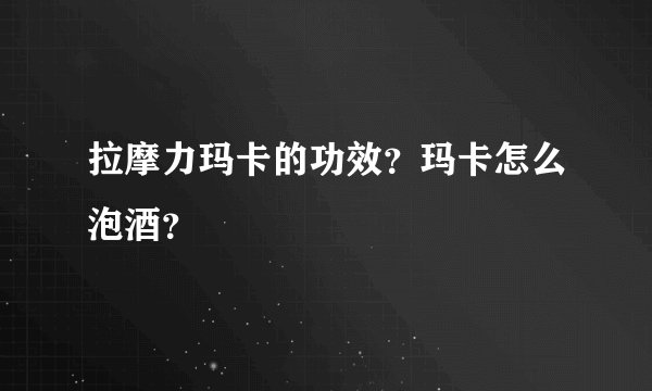 拉摩力玛卡的功效？玛卡怎么泡酒？