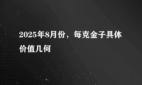 2025年8月份，每克金子具体价值几何