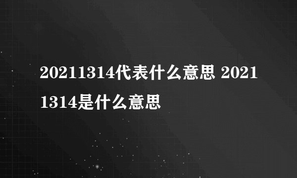20211314代表什么意思 20211314是什么意思