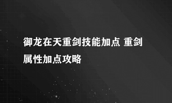 御龙在天重剑技能加点 重剑属性加点攻略