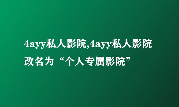 4ayy私人影院,4ayy私人影院改名为“个人专属影院”