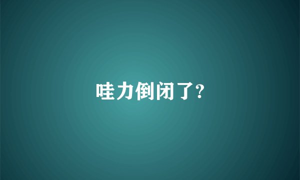 哇力倒闭了?