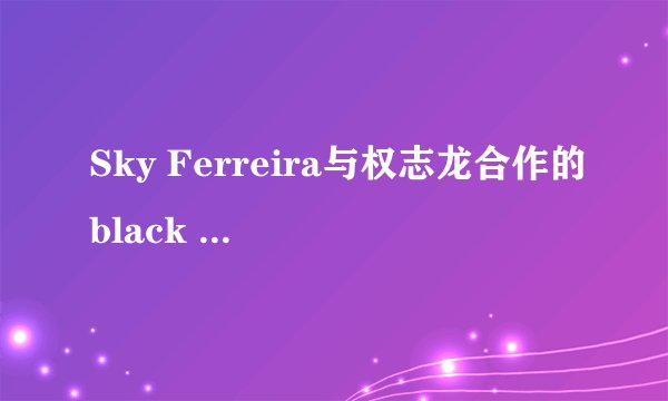 Sky Ferreira与权志龙合作的black 的英文歌词是什么
