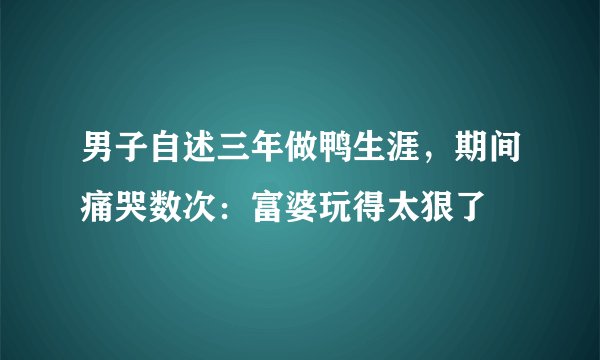 男子自述三年做鸭生涯，期间痛哭数次：富婆玩得太狠了