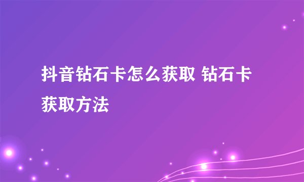 抖音钻石卡怎么获取 钻石卡获取方法