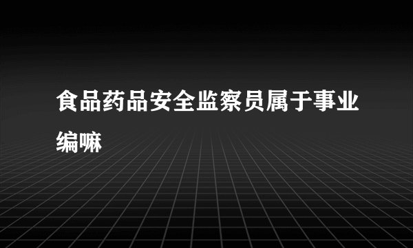 食品药品安全监察员属于事业编嘛
