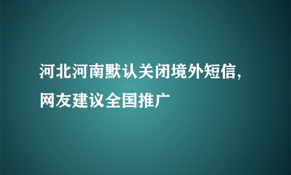 河北河南默认关闭境外短信, 网友建议全国推广