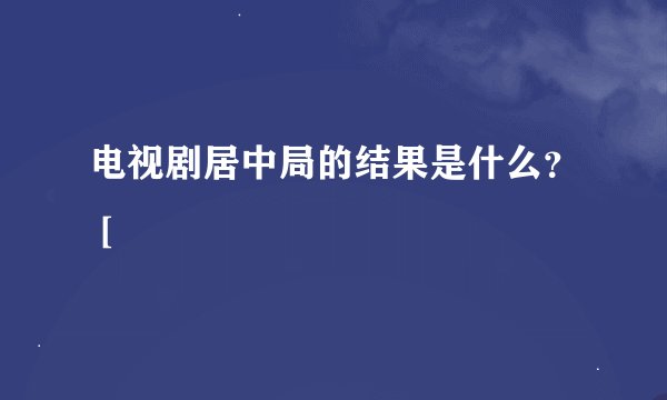 电视剧居中局的结果是什么？ [