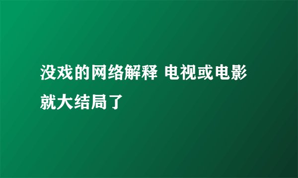 没戏的网络解释 电视或电影就大结局了