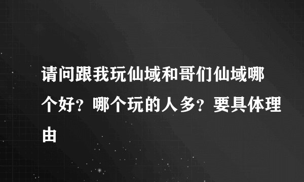 请问跟我玩仙域和哥们仙域哪个好？哪个玩的人多？要具体理由