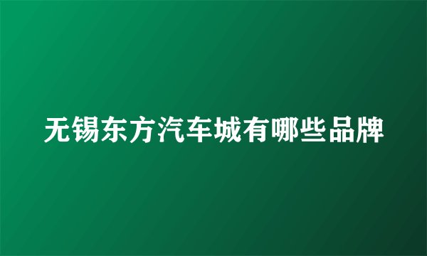 无锡东方汽车城有哪些品牌