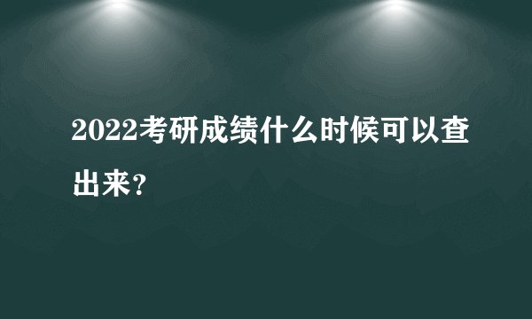 2022考研成绩什么时候可以查出来？