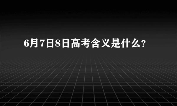 6月7日8日高考含义是什么？