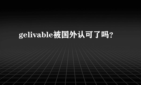 gelivable被国外认可了吗？