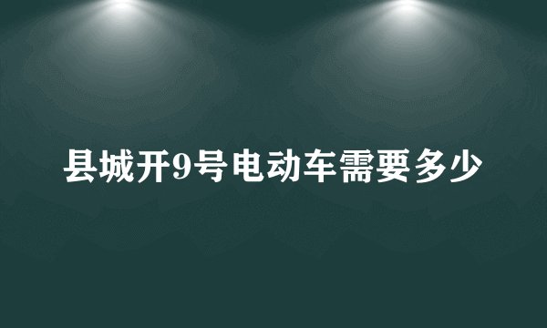 县城开9号电动车需要多少