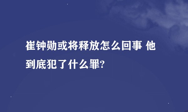 崔钟勋或将释放怎么回事 他到底犯了什么罪?