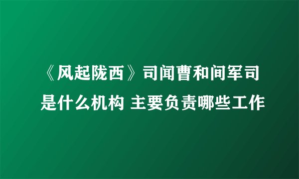 《风起陇西》司闻曹和间军司是什么机构 主要负责哪些工作
