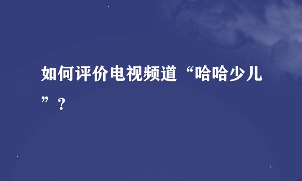 如何评价电视频道“哈哈少儿”?