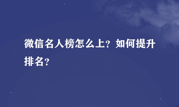 微信名人榜怎么上？如何提升排名？