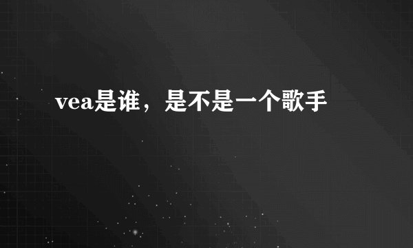 vea是谁，是不是一个歌手