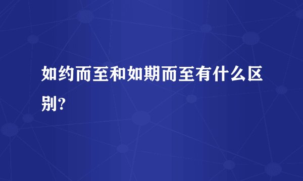 如约而至和如期而至有什么区别?