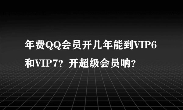 年费QQ会员开几年能到VIP6和VIP7？开超级会员呐？