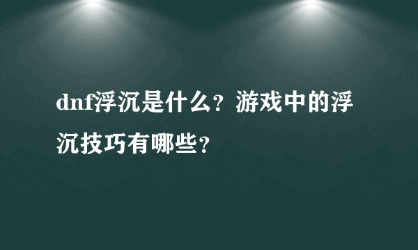 dnf浮沉是什么？游戏中的浮沉技巧有哪些？