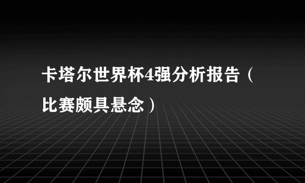 卡塔尔世界杯4强分析报告（比赛颇具悬念）