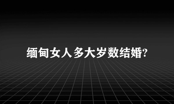 缅甸女人多大岁数结婚?