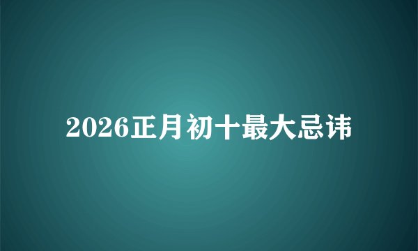 2026正月初十最大忌讳