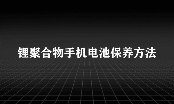 锂聚合物手机电池保养方法