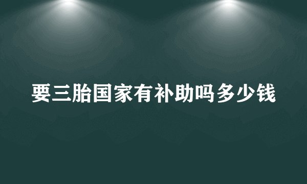 要三胎国家有补助吗多少钱