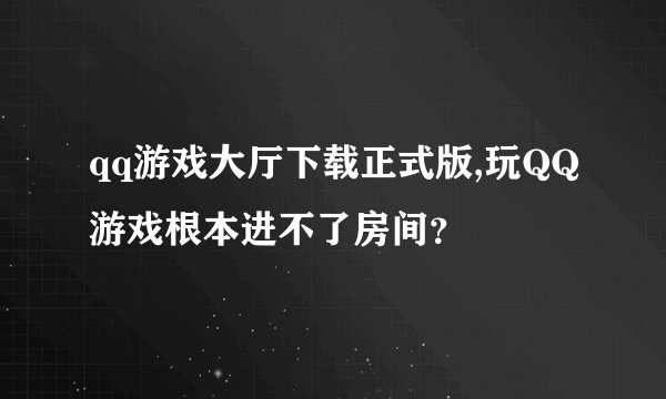 qq游戏大厅下载正式版,玩QQ游戏根本进不了房间？